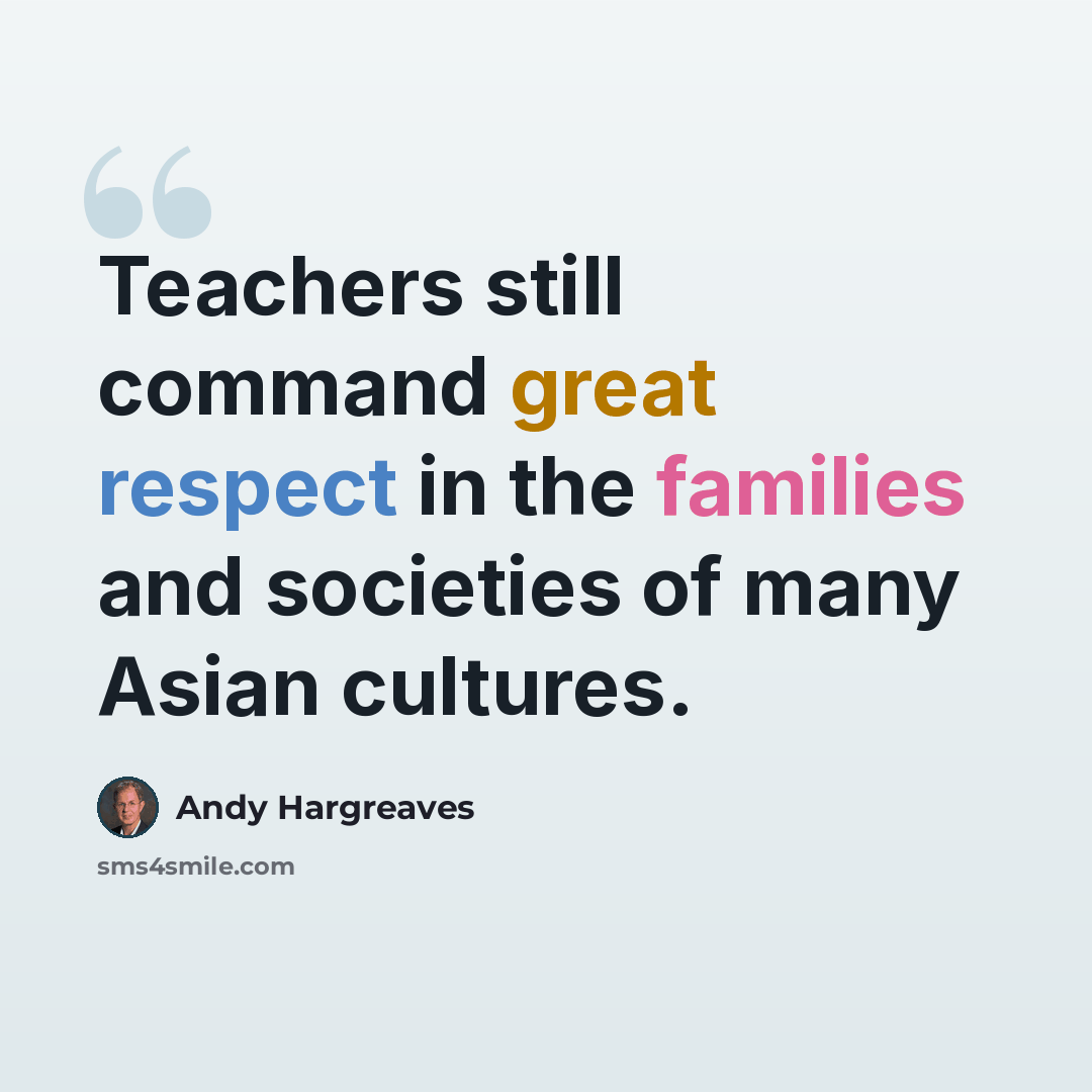 “Teachers still command great respect in the families and societies of many Asian cultures.” quote by Andy Hargreaves