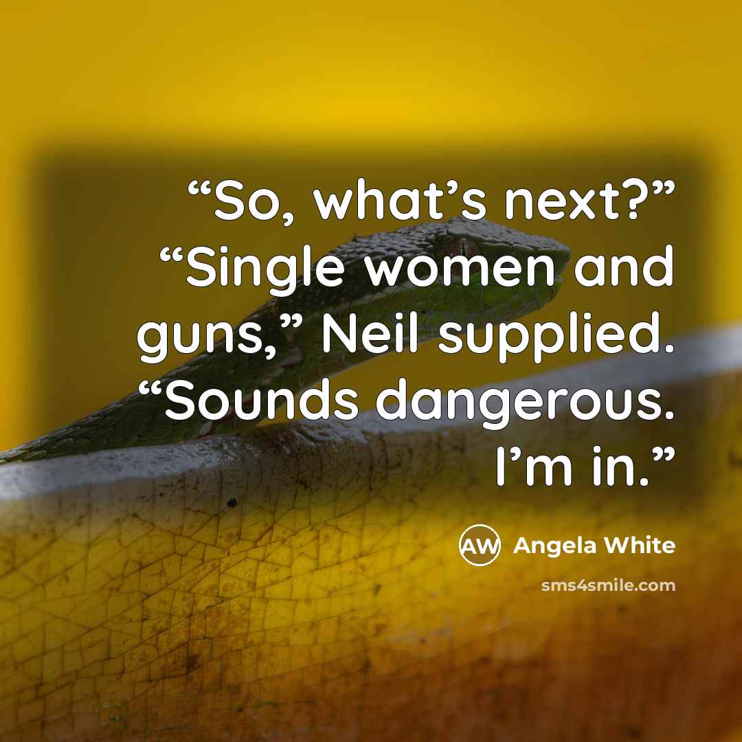 “So, what’s next?” “Single women and guns,” Neil supplied. “Sounds dangerous. I’m in.” quote by Angela White