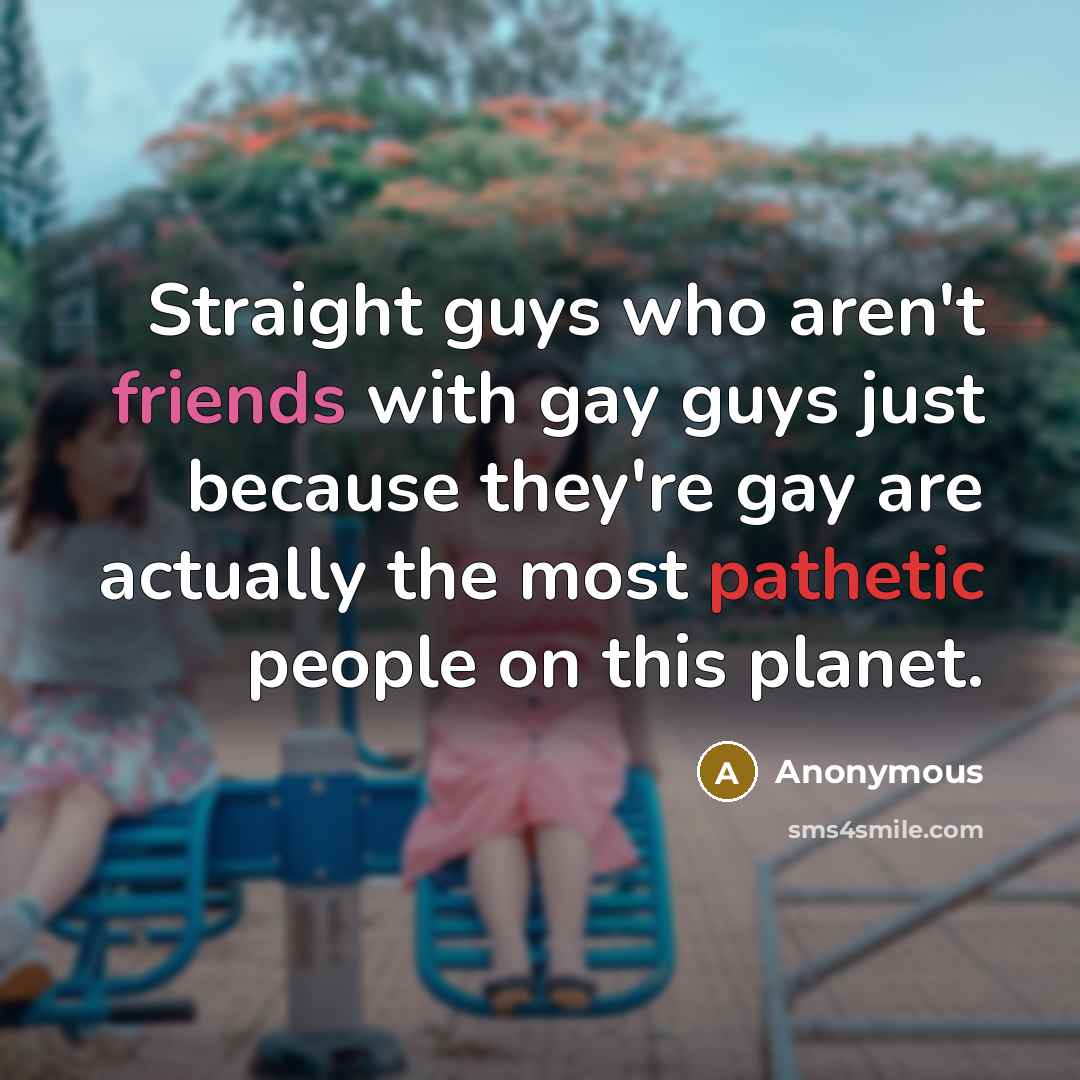 “Straight guys who aren't friends with gay guys just because they're gay are actually the most pathetic people on this planet.” quote by Anonymous