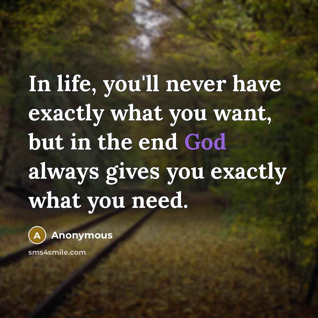 “In life, you'll never have exactly what you want, but in the end God always gives you exactly what you need.” quote by Anonymous