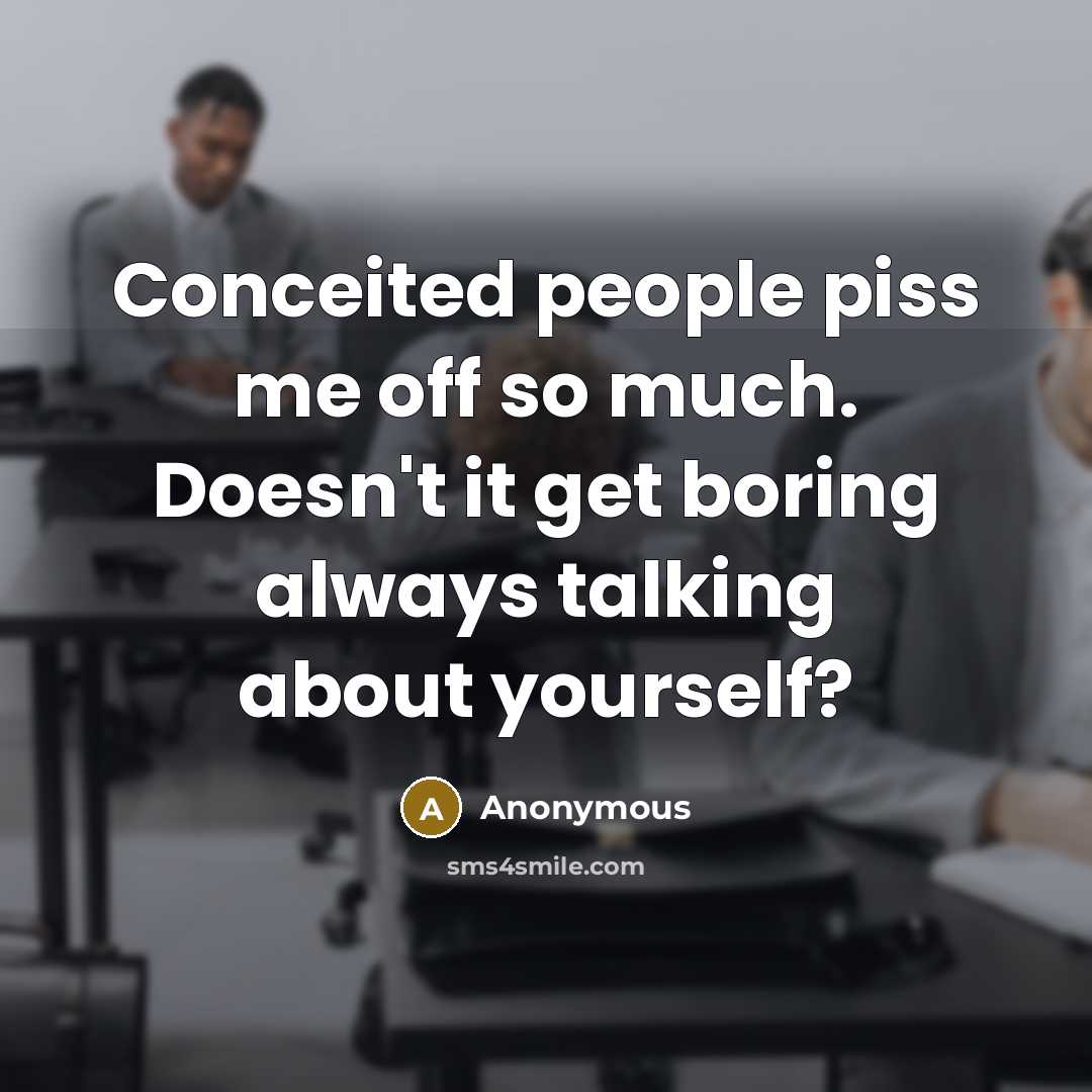 “Conceited people piss me off so much. Doesn't it get boring always talking about yourself?” quote by Anonymous