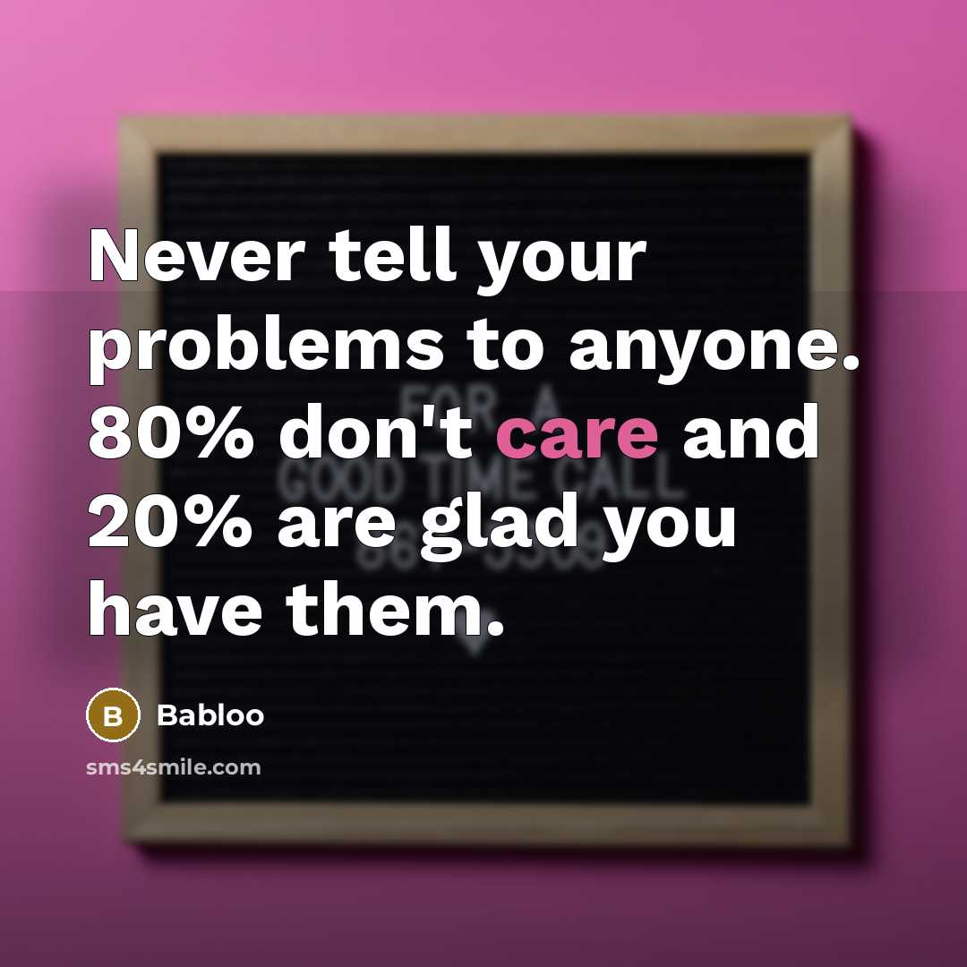 “Never tell your problems to anyone. 80% don't care and 20% are glad you have them.” quote by Babloo