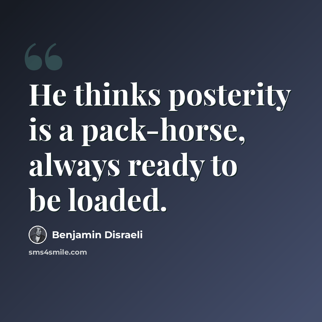 “He thinks posterity is a pack-horse, always ready to be loaded.” quote by Benjamin Disraeli