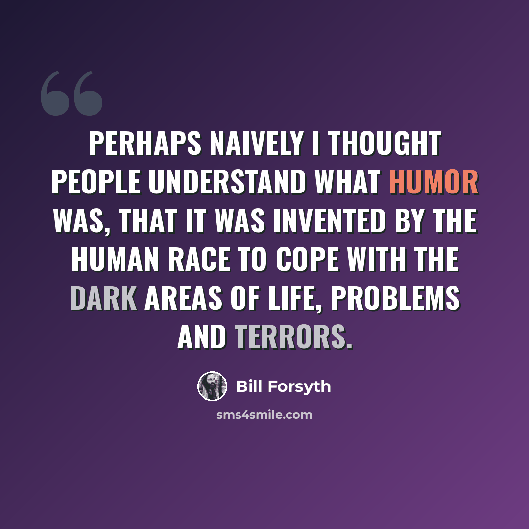 “Perhaps naively I thought people understand what humor was, that it was invented by the human race to cope with the dark areas of life, problems and terrors.” quote by Bill Forsyth