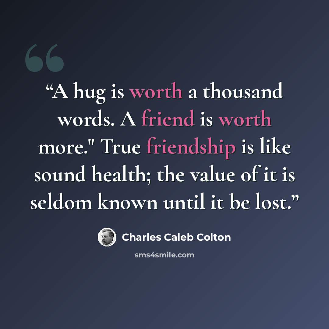 “A hug is worth a thousand words. A friend is worth more." True friendship is like sound health; the value of it is seldom known until it be lost.” quote by Charles Caleb Colton