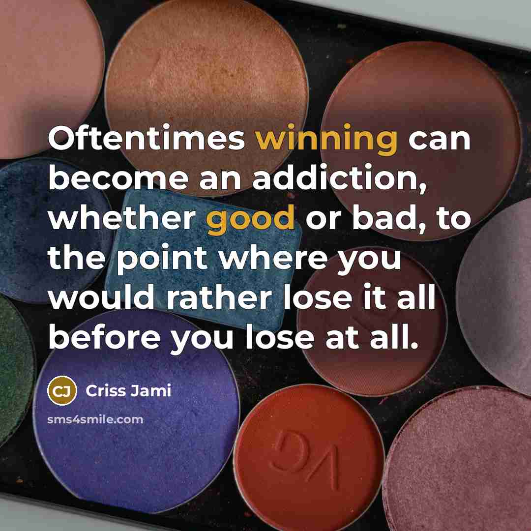 “Oftentimes winning can become an addiction, whether good or bad, to the point where you would rather lose it all before you lose at all.” quote by Criss Jami