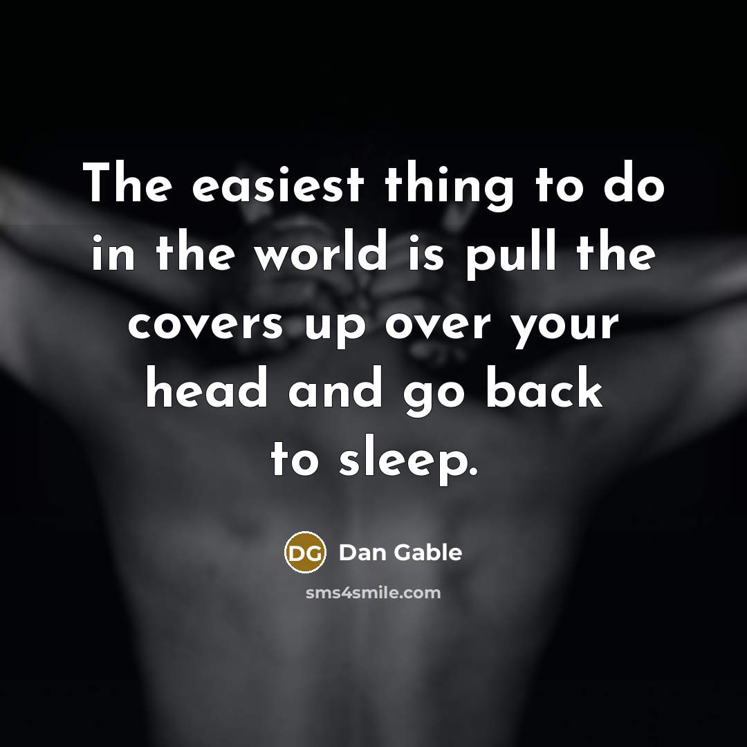 “The easiest thing to do in the world is pull the covers up over your head and go back to sleep.” quote by Dan Gable