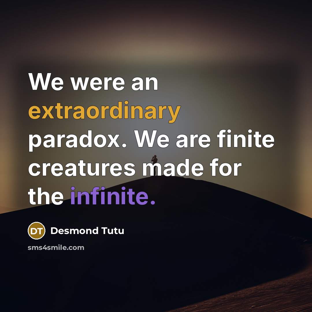“We were an extraordinary paradox. We are finite creatures made for the infinite.” quote by Desmond Tutu