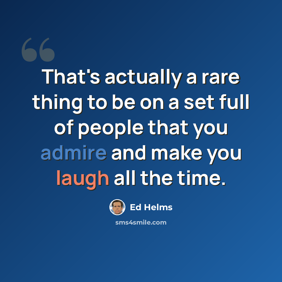 “That's actually a rare thing to be on a set full of people that you admire and make you laugh all the time.” quote by Ed Helms