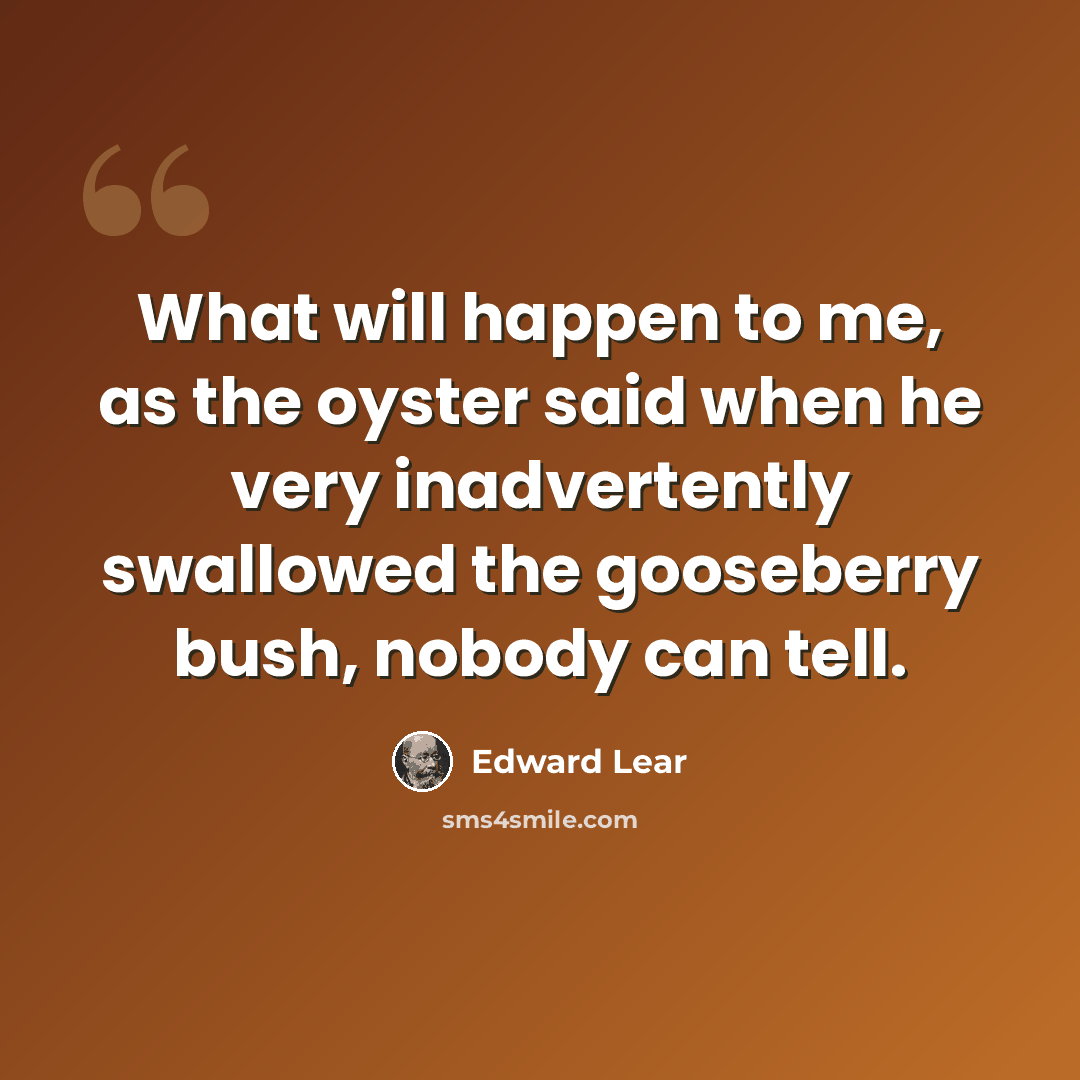“What will happen to me, as the oyster said when he very inadvertently swallowed the gooseberry bush, nobody can tell.” quote by Edward Lear