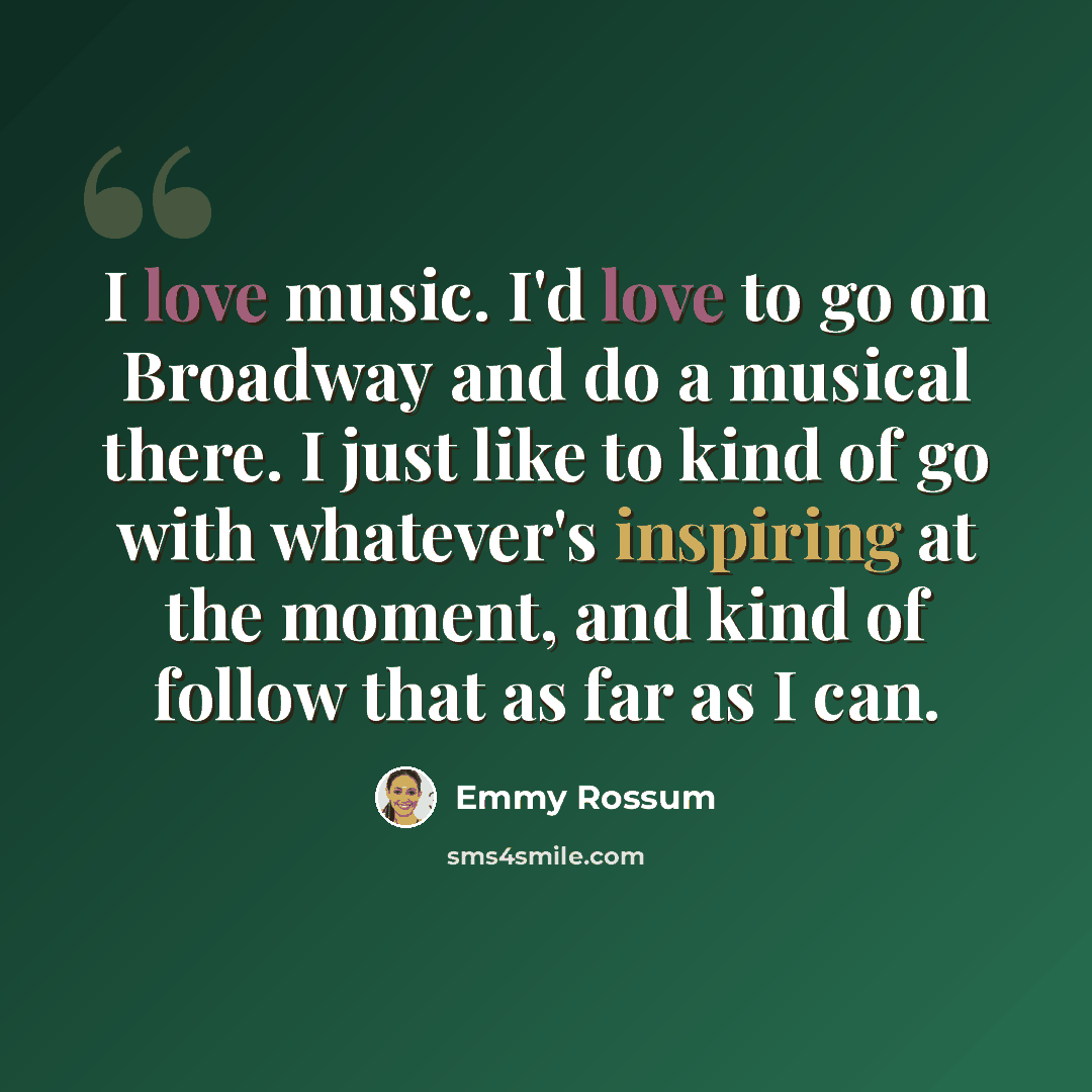 “I love music. I'd love to go on Broadway and do a musical there. I just like to kind of go with whatever's inspiring at the moment, and kind of follow that as far as I can.” quote by Emmy Rossum