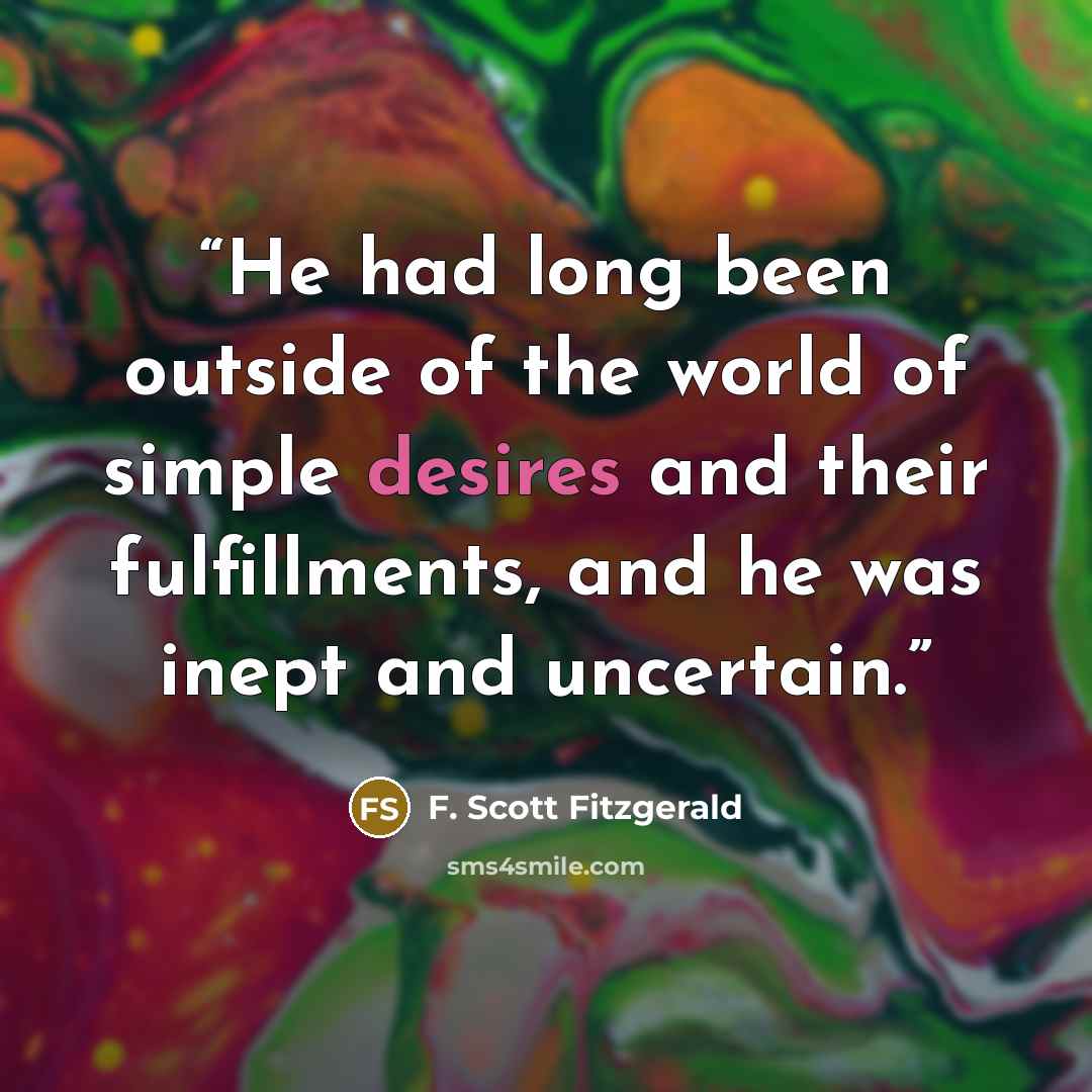 “He had long been outside of the world of simple desires and their fulfillments, and he was inept and uncertain.” quote by F. Scott Fitzgerald