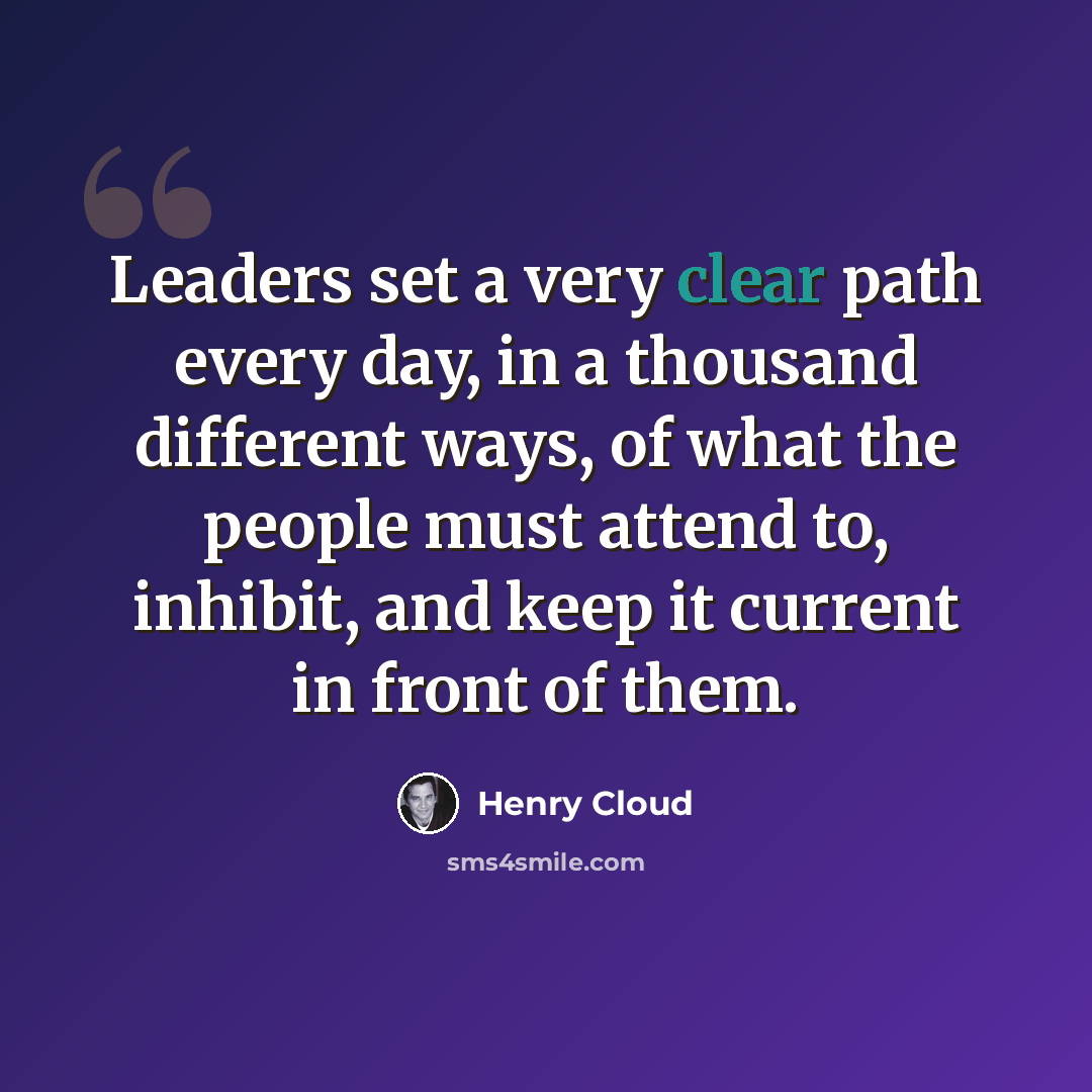 “Leaders set a very clear path every day, in a thousand different ways, of what the people must attend to, inhibit, and keep it current in front of them.” quote by Henry Cloud