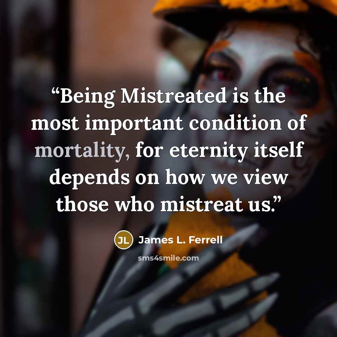 “Being Mistreated is the most important condition of mortality, for eternity itself depends on how we view those who mistreat us.” quote by James L. Ferrell