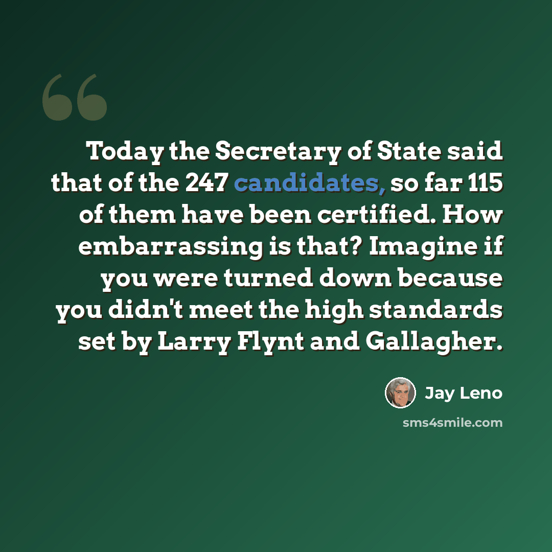 “Today the Secretary of State said that of the 247 candidates, so far 115 of them have been certified. How embarrassing is that? Imagine if you were turned down because you didn't meet the high standards set by Larry Flynt and Gallagher.” quote by Jay Leno