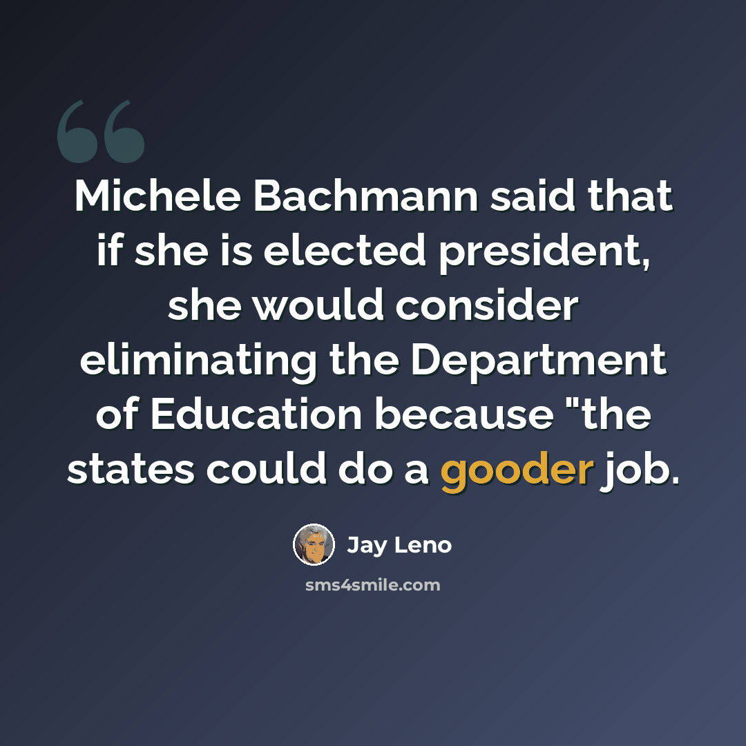“Michele Bachmann said that if she is elected president, she would consider eliminating the Department of Education because "the states could do a gooder job.” quote by Jay Leno