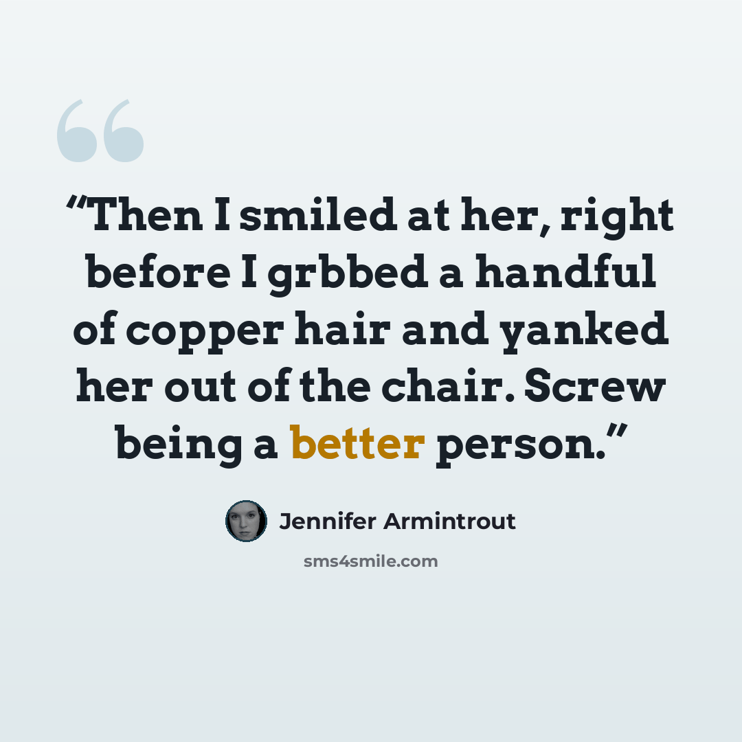 “Then I smiled at her, right before I grbbed a handful of copper hair and yanked her out of the chair. Screw being a better person.” quote by Jennifer Armintrout