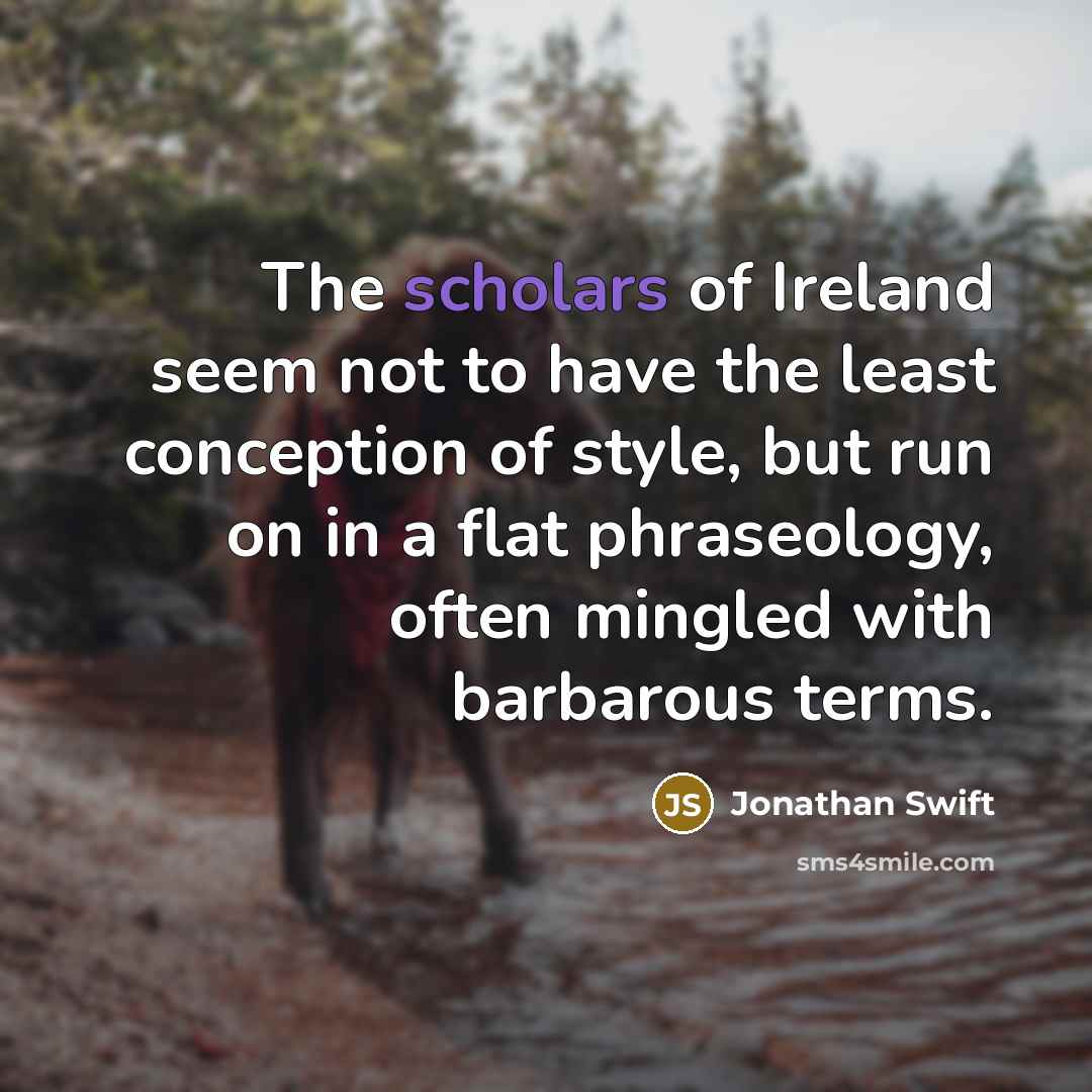 “The scholars of Ireland seem not to have the least conception of style, but run on in a flat phraseology, often mingled with barbarous terms.” quote by Jonathan Swift
