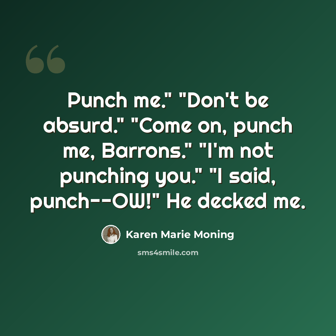 “Punch me." "Don't be absurd." "Come on, punch me, Barrons." "I'm not punching you." "I said, punch--OW!" He decked me.” quote by Karen Marie Moning