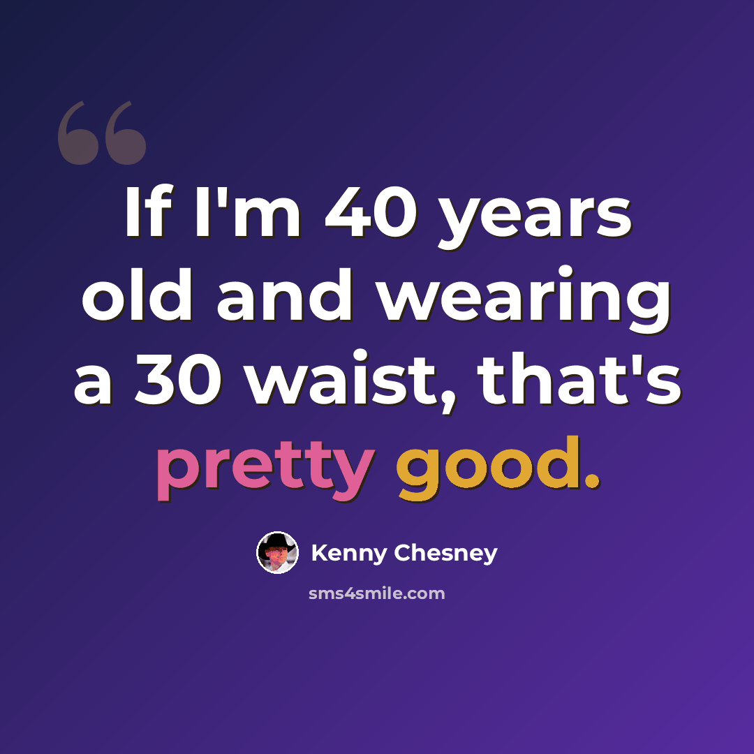 “If I'm 40 years old and wearing a 30 waist, that's pretty good.” quote by Kenny Chesney
