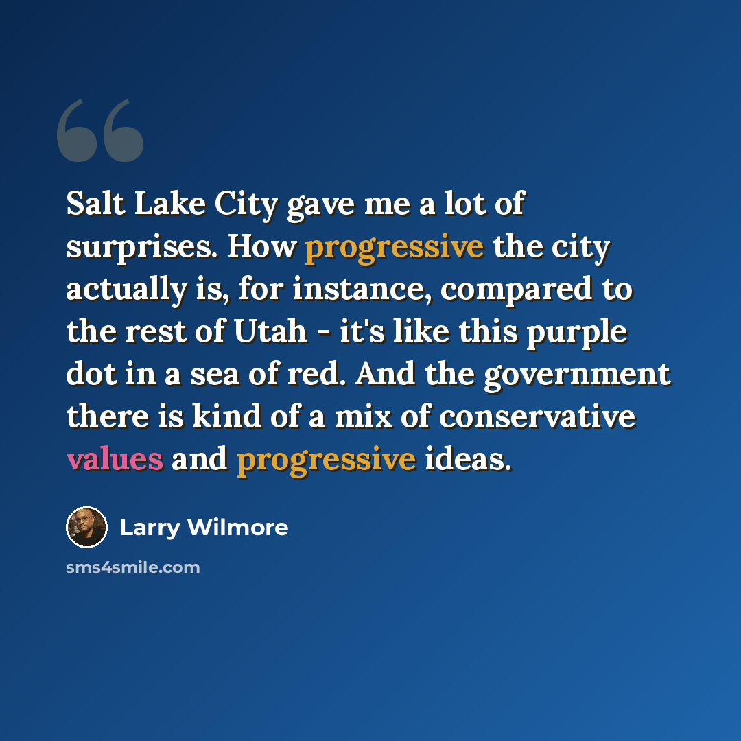 “Salt Lake City gave me a lot of surprises. How progressive the city actually is, for instance, compared to the rest of Utah - it's like this purple dot in a sea of red. And the government there is kind of a mix of conservative values and progressive ideas.” quote by Larry Wilmore