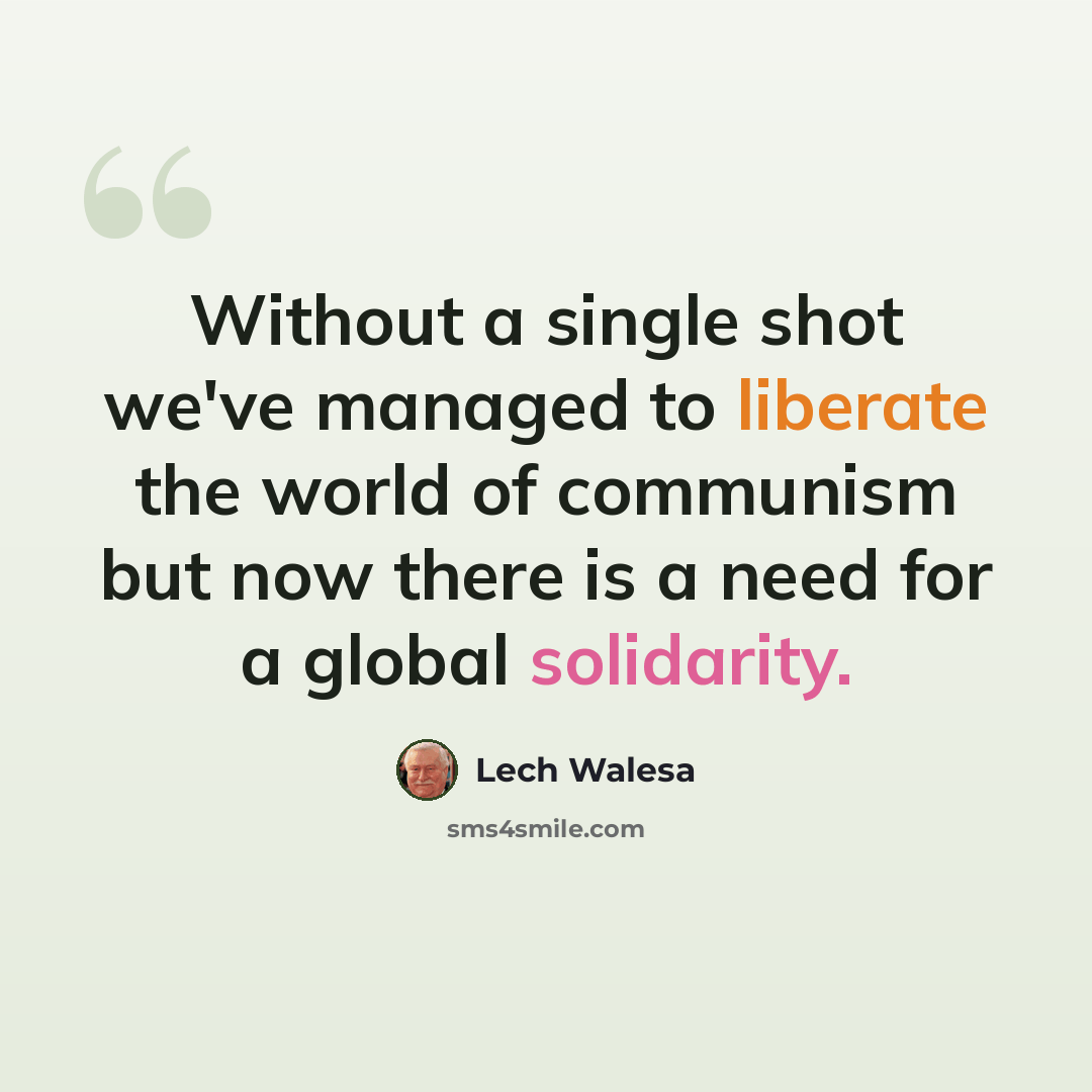 “Without a single shot we've managed to liberate the world of communism but now there is a need for a global solidarity.” quote by Lech Walesa