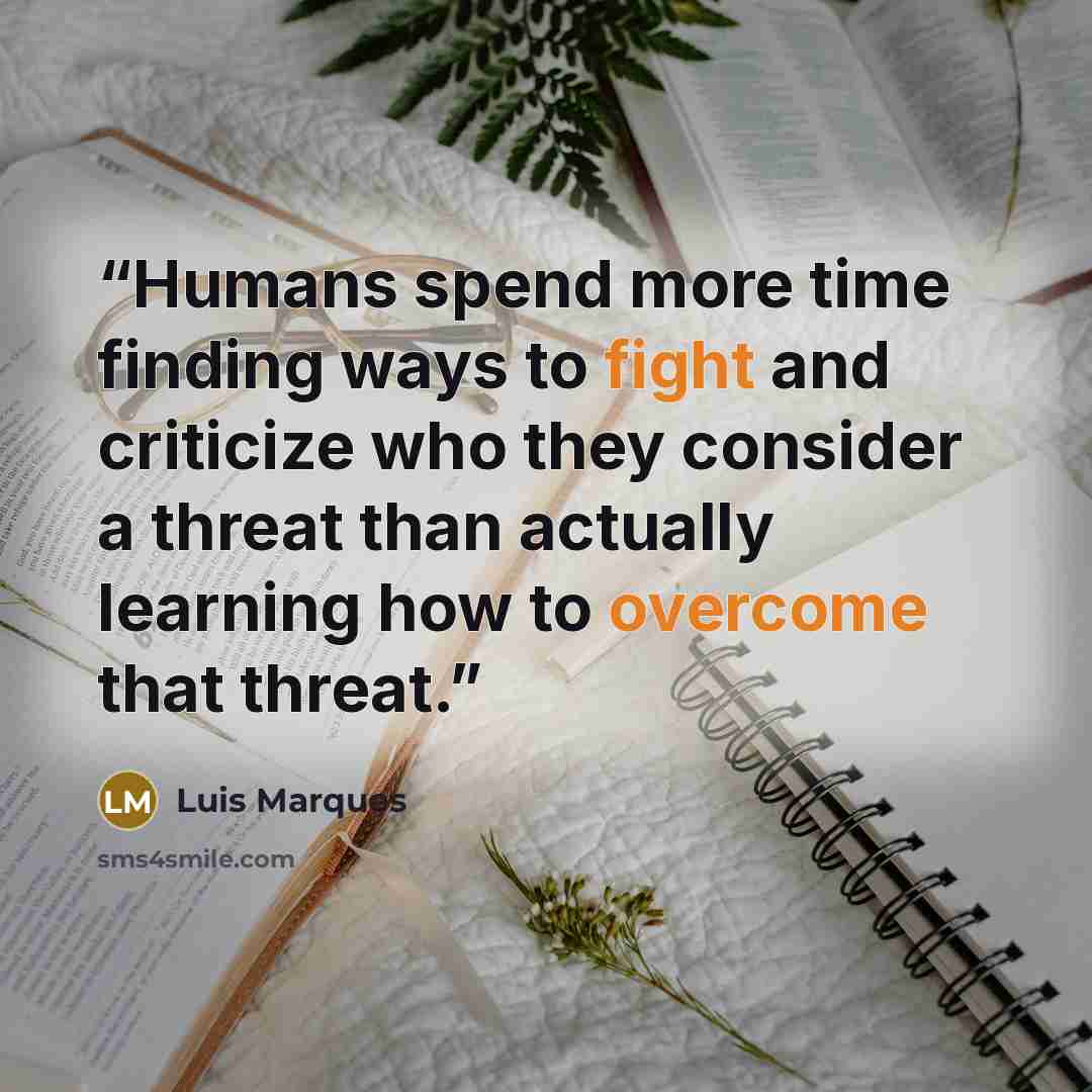 “Humans spend more time finding ways to fight and criticize who they consider a threat than actually learning how to overcome that threat.” quote by Luis Marques