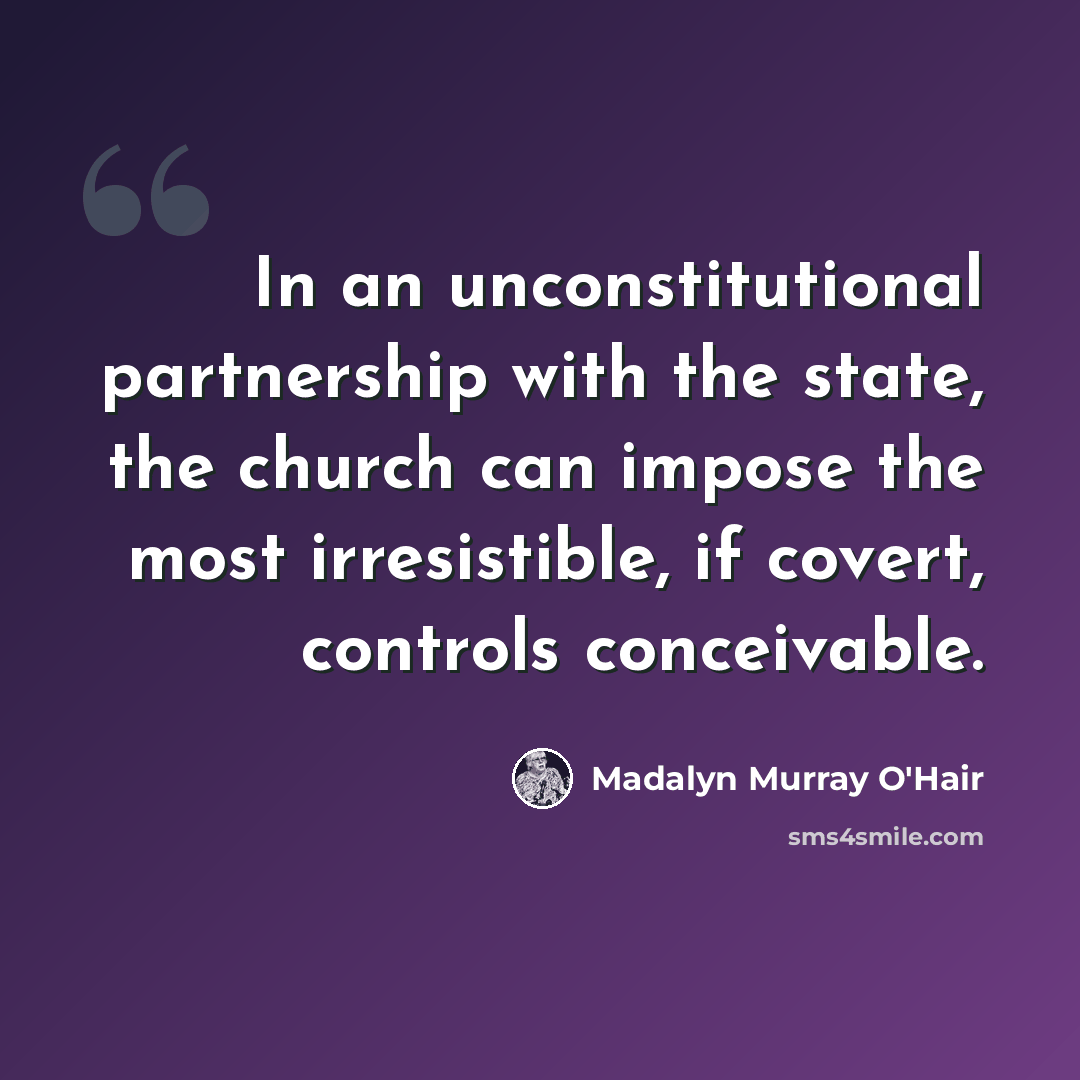 “In an unconstitutional partnership with the state, the church can impose the most irresistible, if covert, controls conceivable.” quote by Madalyn Murray O'Hair
