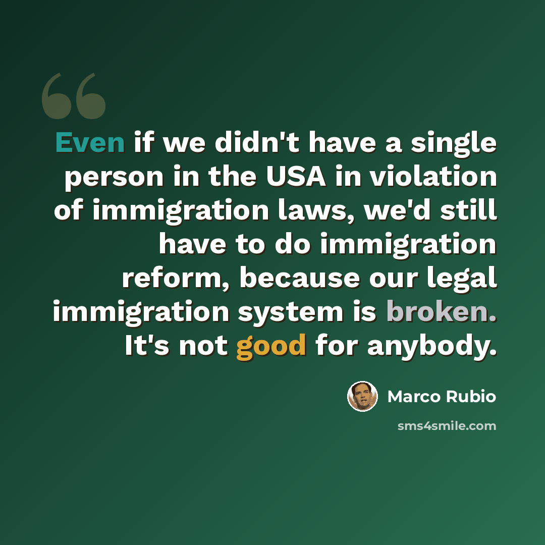 “Even if we didn't have a single person in the USA in violation of immigration laws, we'd still have to do immigration reform, because our legal immigration system is broken. It's not good for anybody.” quote by Marco Rubio