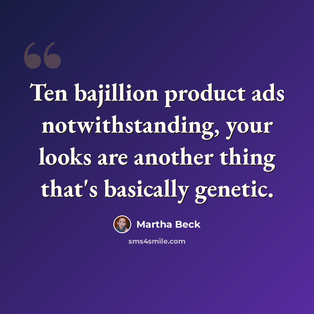 “Ten bajillion product ads notwithstanding, your looks are another thing that's basically genetic.” quote by Martha Beck