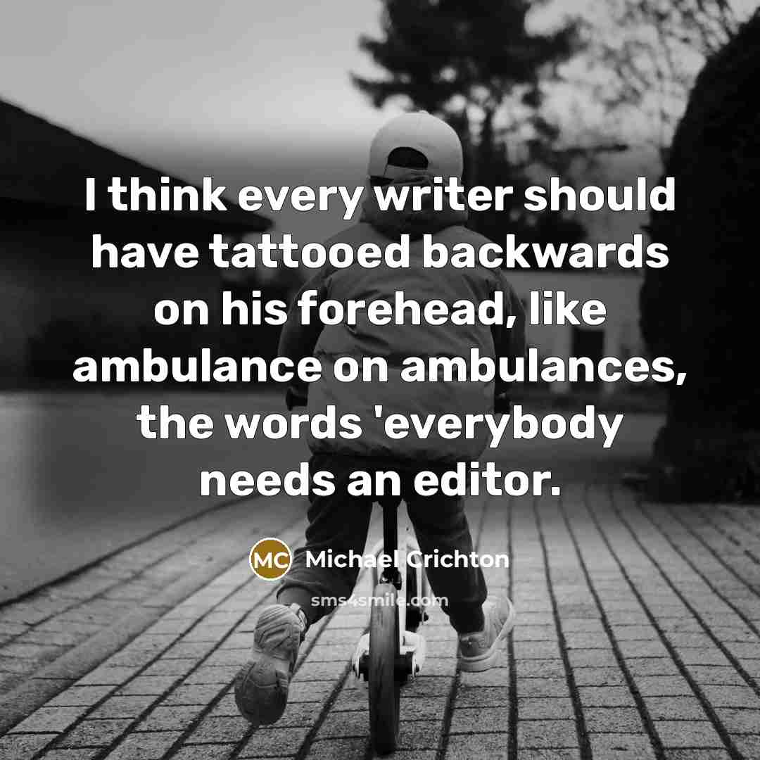 “I think every writer should have tattooed backwards on his forehead, like ambulance on ambulances, the words 'everybody needs an editor.” quote by Michael Crichton