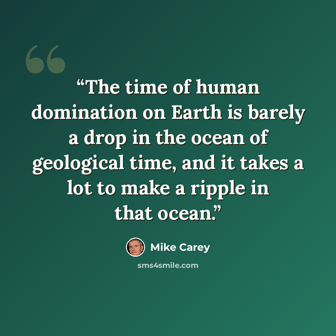 “The time of human domination on Earth is barely a drop in the ocean of geological time, and it takes a lot to make a ripple in that ocean.” quote by Mike Carey