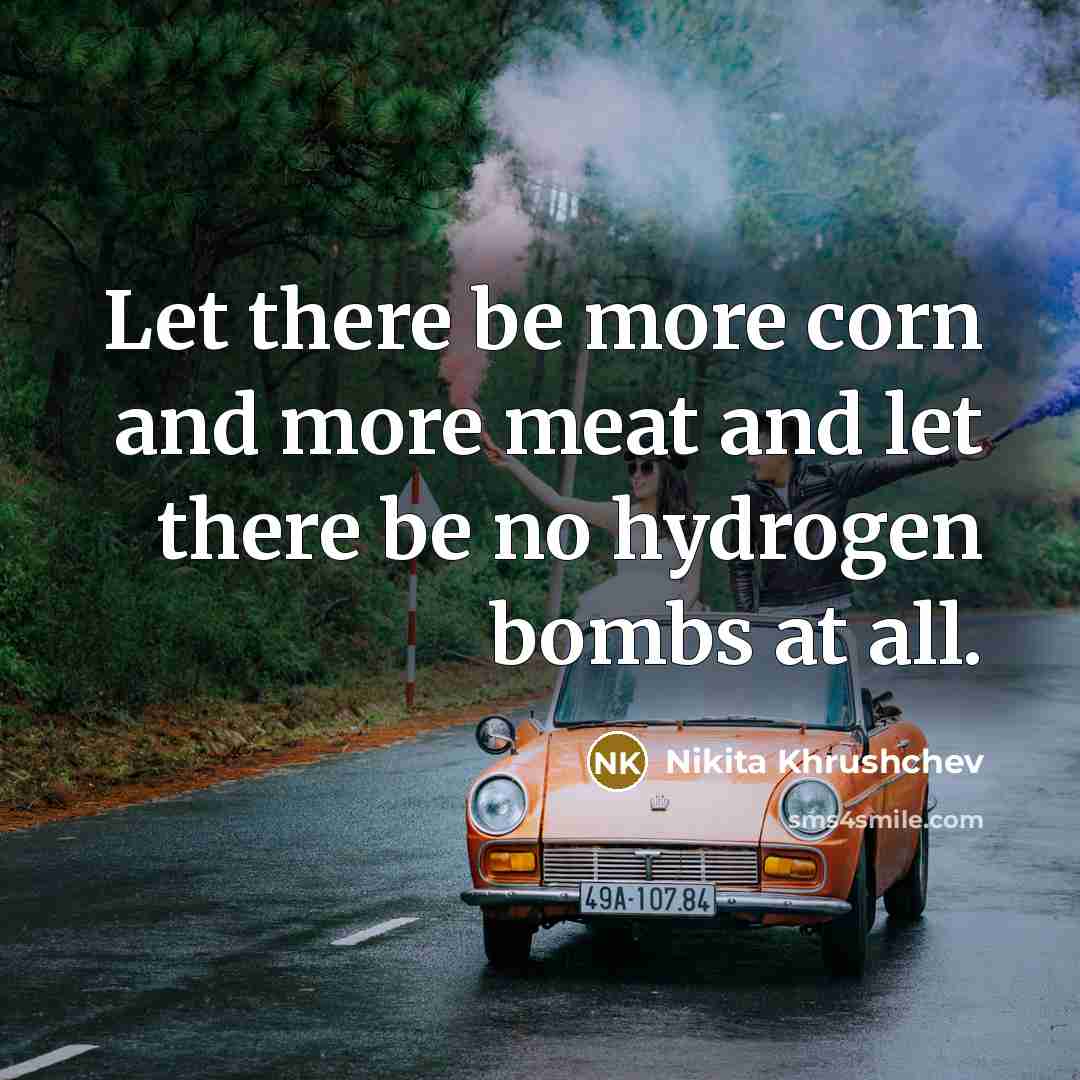 “Let there be more corn and more meat and let there be no hydrogen bombs at all.” quote by Nikita Khrushchev