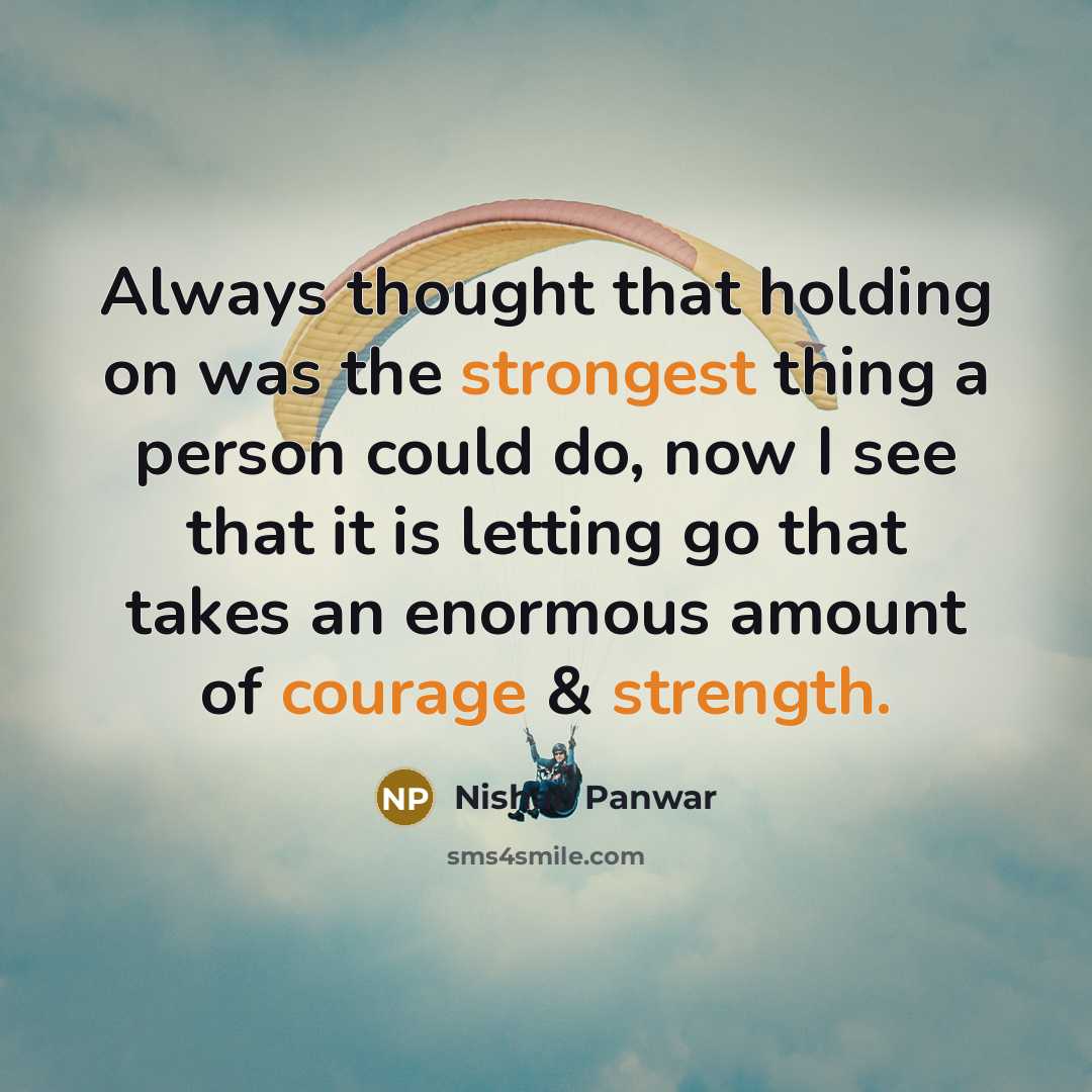 “Always thought that holding on was the strongest thing a person could do, now I see that it is letting go that takes an enormous amount of courage & strength.” quote by Nishan Panwar
