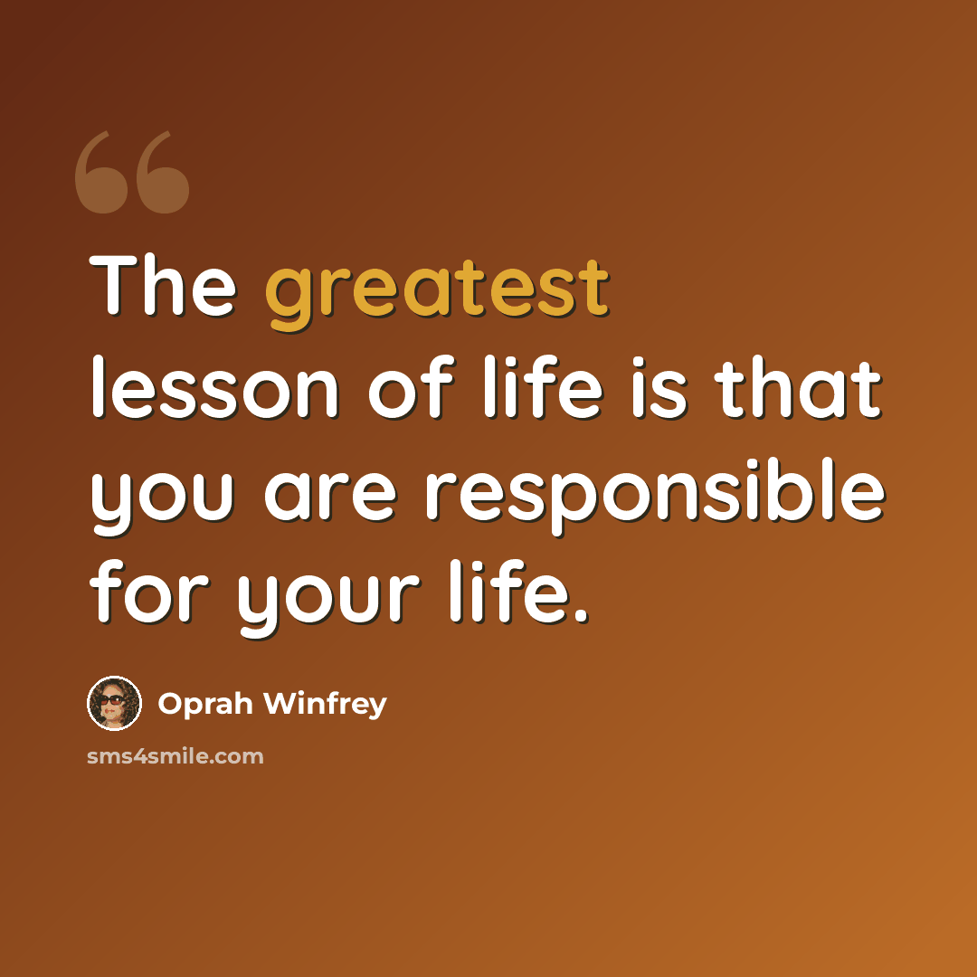 “The greatest lesson of life is that you are responsible for your life.” quote by Oprah Winfrey