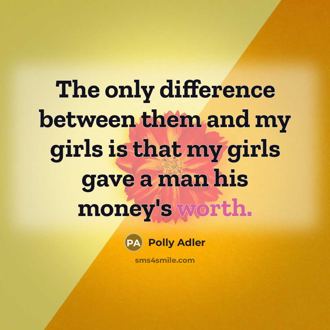 “The only difference between them and my girls is that my girls gave a man his money's worth.” quote by Polly Adler
