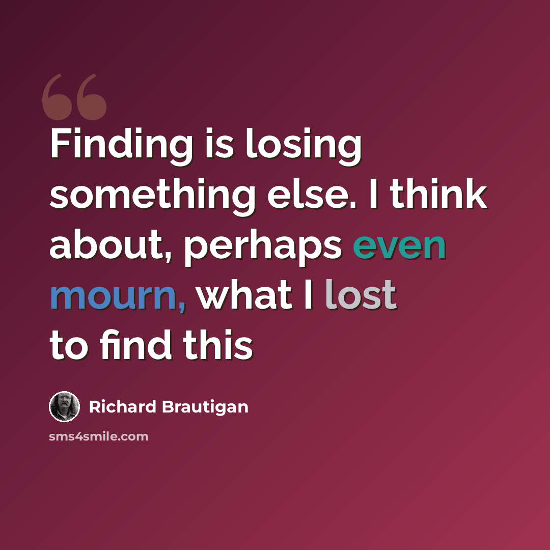 “Finding is losing something else. I think about, perhaps even mourn, what I lost to find this” quote by Richard Brautigan