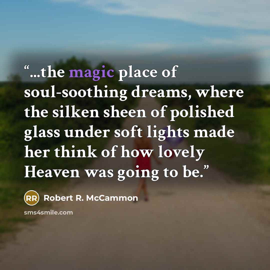 “...the magic place of soul-soothing dreams, where the silken sheen of polished glass under soft lights made her think of how lovely Heaven was going to be.” quote by Robert R. McCammon