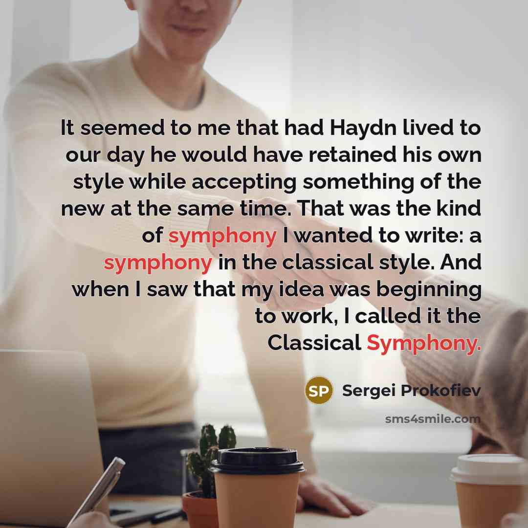 “It seemed to me that had Haydn lived to our day he would have retained his own style while accepting something of the new at the same time. That was the kind of symphony I wanted to write: a symphony in the classical style. And when I saw that my idea was beginning to work, I called it the…” quote by Sergei Prokofiev