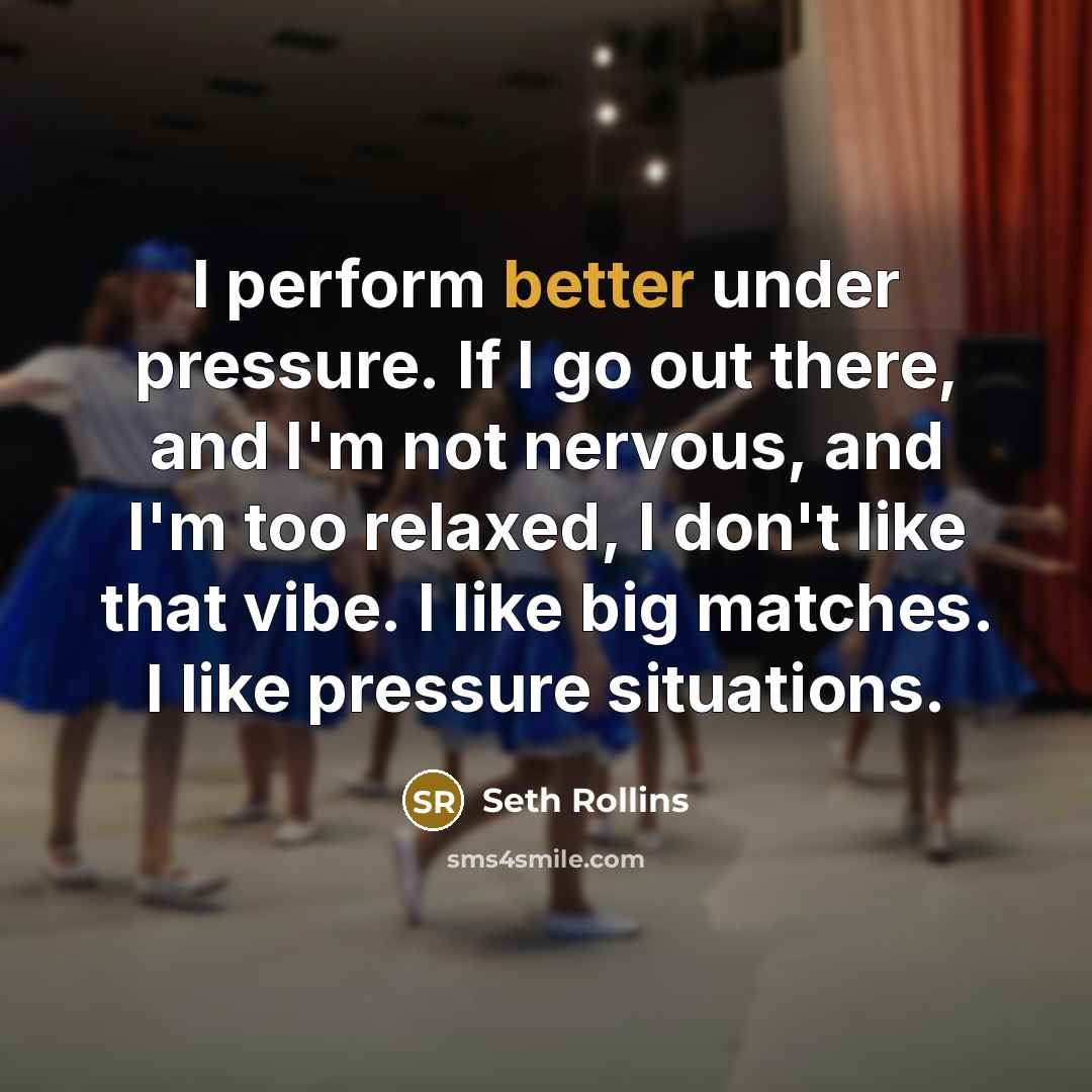 “I perform better under pressure. If I go out there, and I'm not nervous, and I'm too relaxed, I don't like that vibe. I like big matches. I like pressure situations.” quote by Seth Rollins
