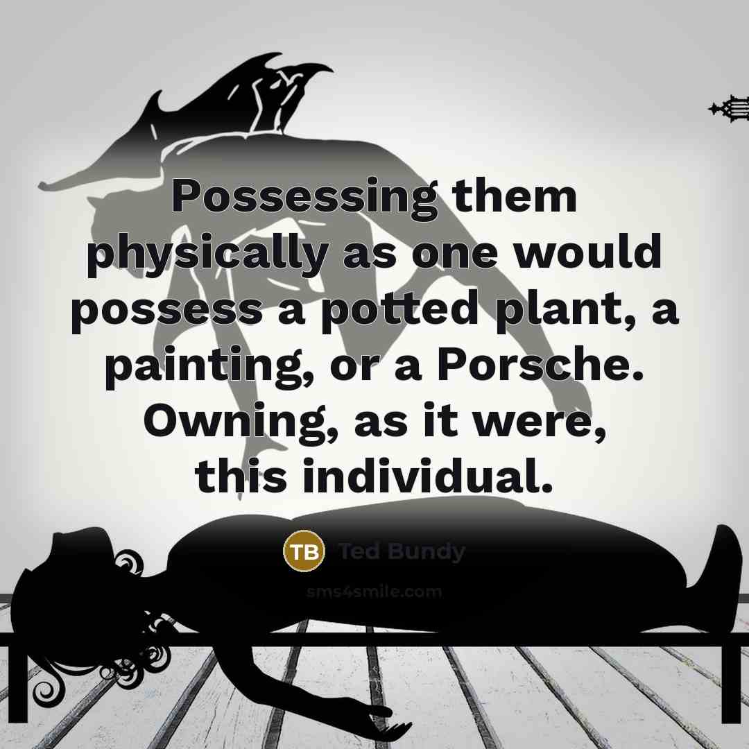 “Possessing them physically as one would possess a potted plant, a painting, or a Porsche. Owning, as it were, this individual.” quote by Ted Bundy