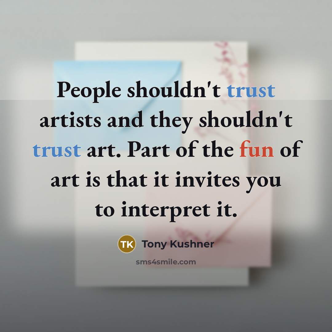 “People shouldn't trust artists and they shouldn't trust art. Part of the fun of art is that it invites you to interpret it.” quote by Tony Kushner