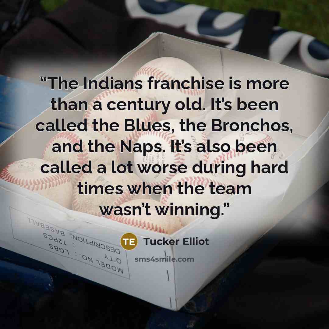 “The Indians franchise is more than a century old. It’s been called the Blues, the Bronchos, and the Naps. It’s also been called a lot worse during hard times when the team wasn’t winning.” quote by Tucker Elliot