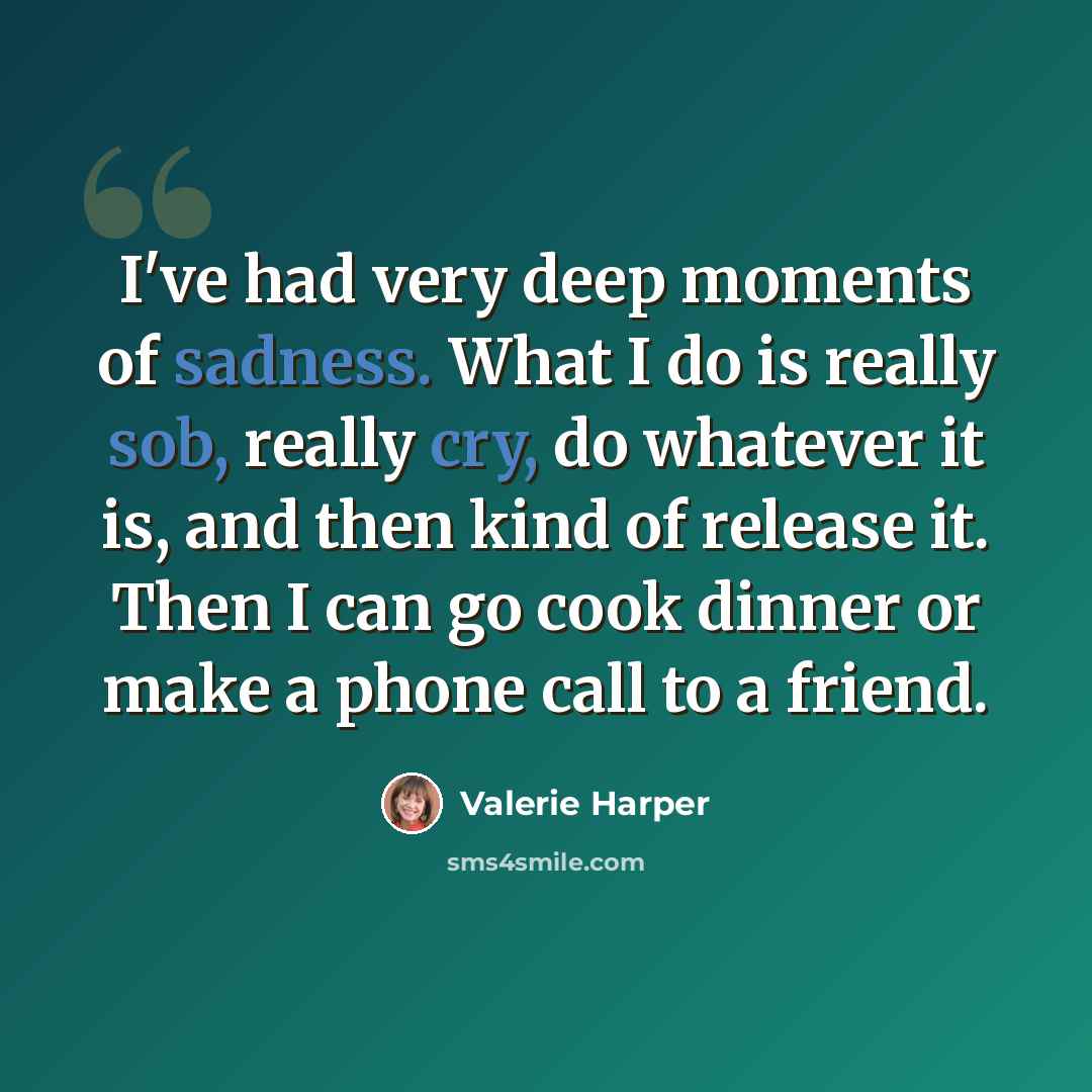 “I've had very deep moments of sadness. What I do is really sob, really cry, do whatever it is, and then kind of release it. Then I can go cook dinner or make a phone call to a friend.” quote by Valerie Harper