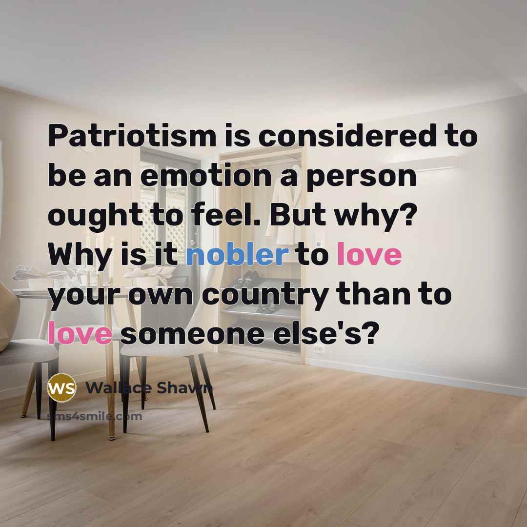 “Patriotism is considered to be an emotion a person ought to feel. But why? Why is it nobler to love your own country than to love someone else's?” quote by Wallace Shawn