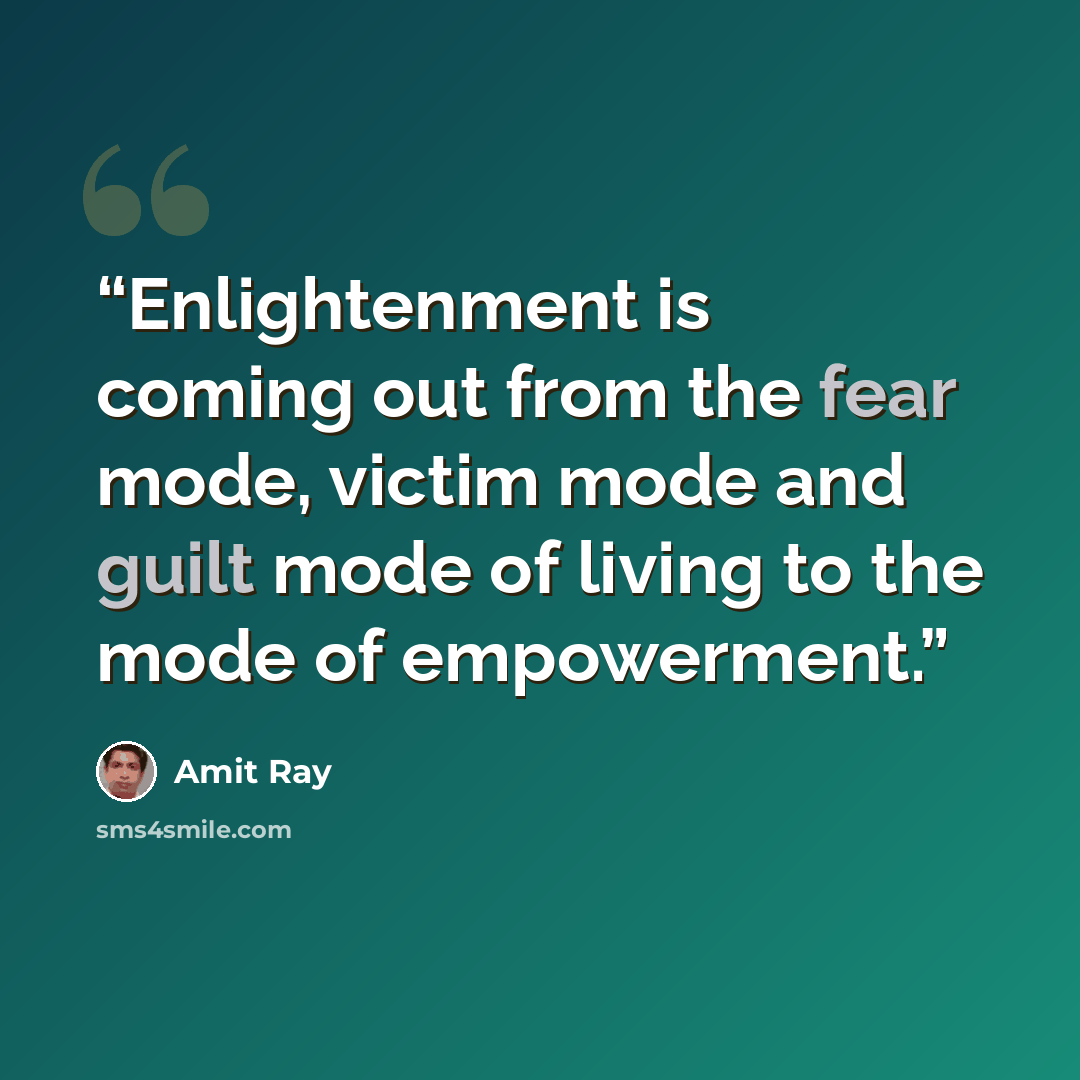 “Enlightenment is coming out from the fear mode, victim mode and guilt mode of living to the mode of empowerment.” quote by Amit Ray