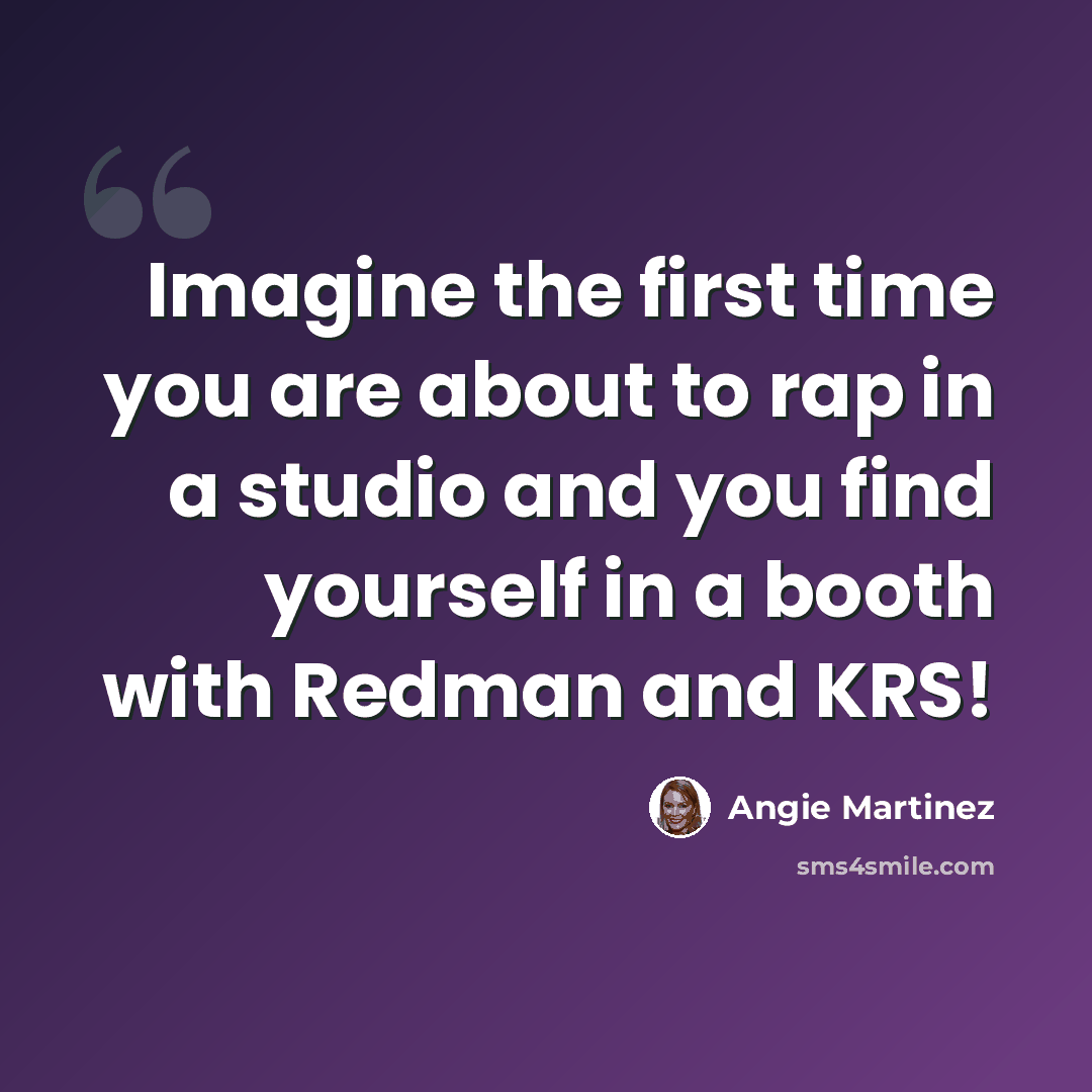 “Imagine the first time you are about to rap in a studio and you find yourself in a booth with Redman and KRS!” quote by Angie Martinez