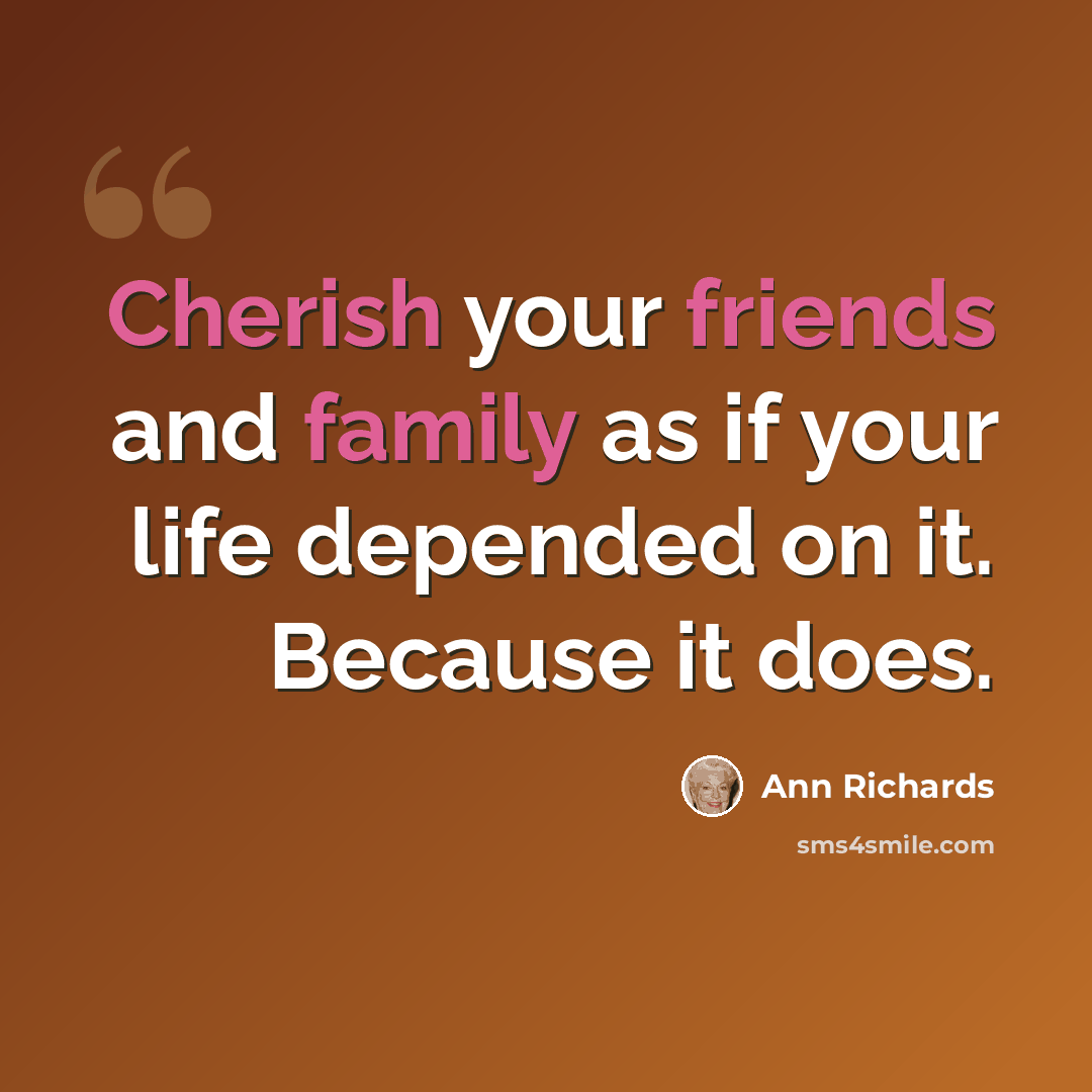 “Cherish your friends and family as if your life depended on it. Because it does.” quote by Ann Richards