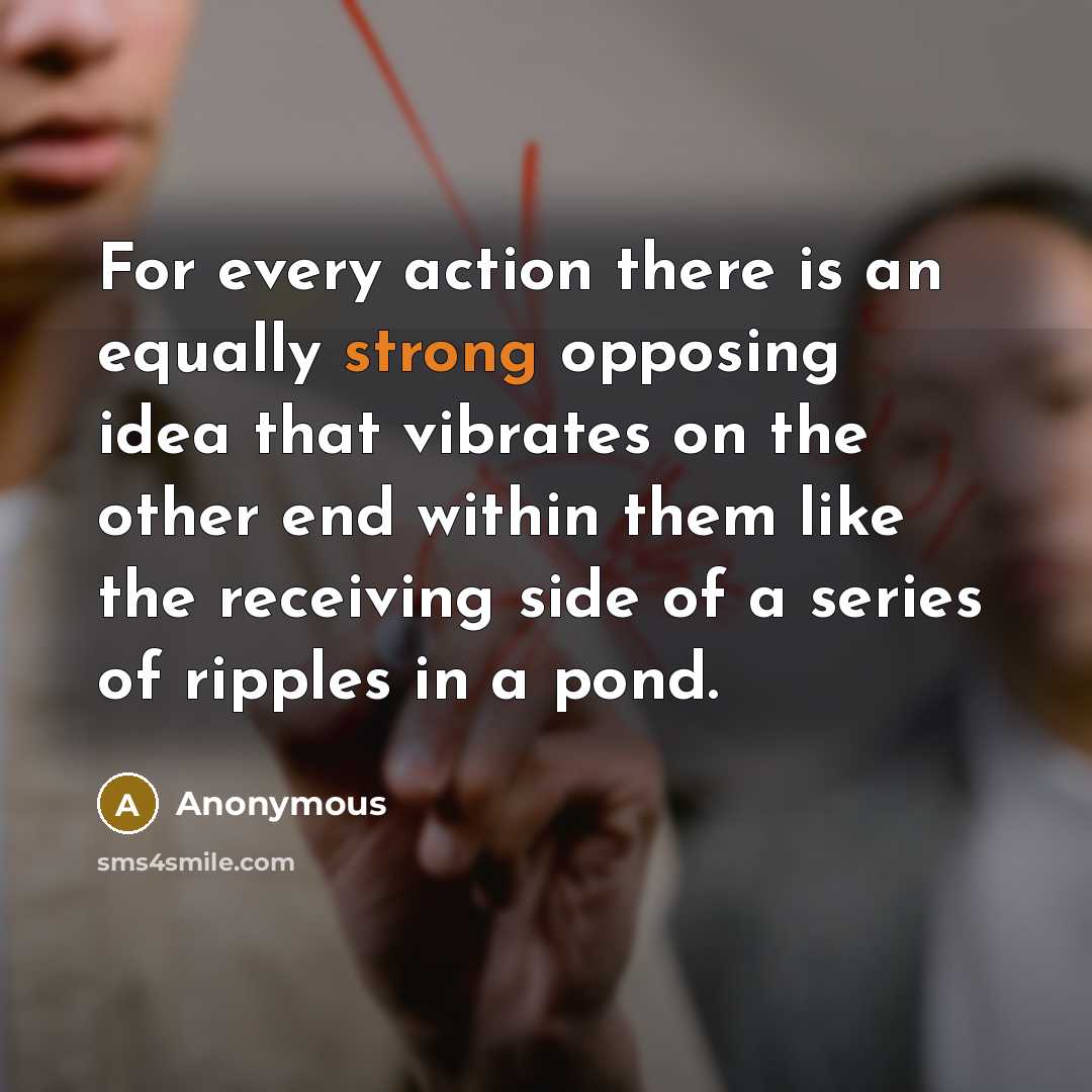 “For every action there is an equally strong opposing idea that vibrates on the other end within them like the receiving side of a series of ripples in a pond.” quote by Anonymous