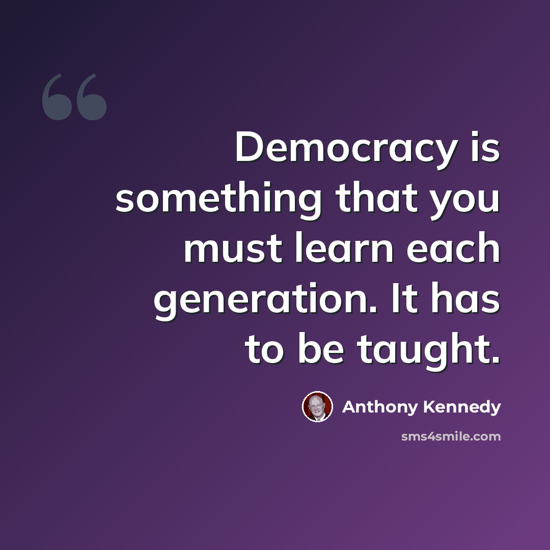 “Democracy is something that you must learn each generation. It has to be taught.” quote by Anthony Kennedy